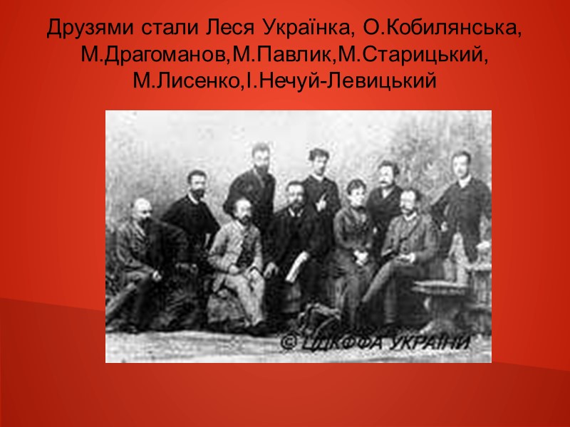 Друзями стали Леся Українка, О.Кобилянська, М.Драгоманов,М.Павлик,М.Старицький, М.Лисенко,І.Нечуй-Левицький